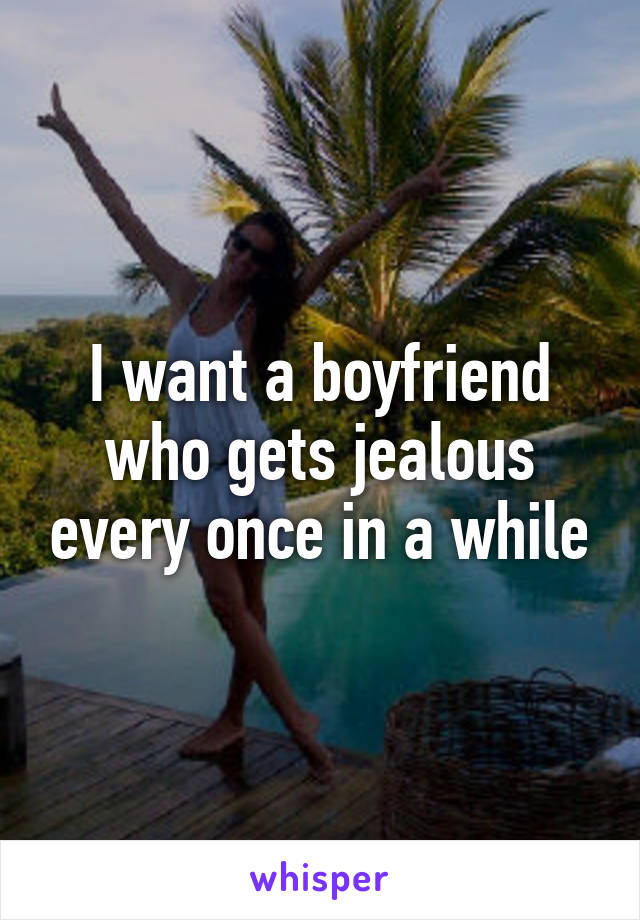I want a boyfriend who gets jealous every once in a while