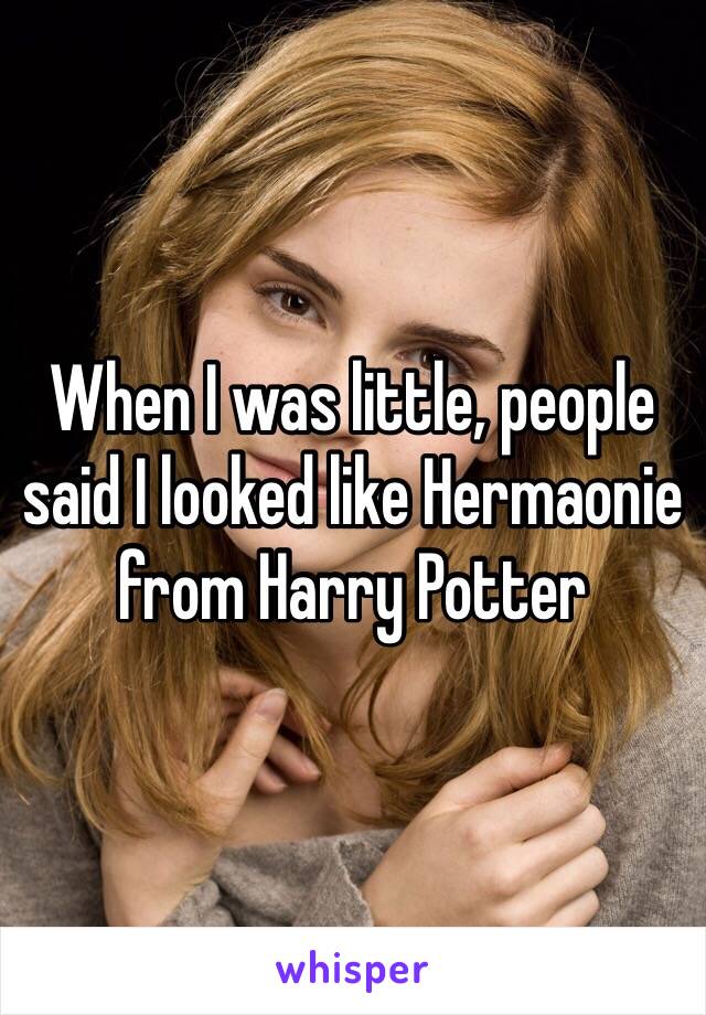 When I was little, people said I looked like Hermaonie from Harry Potter