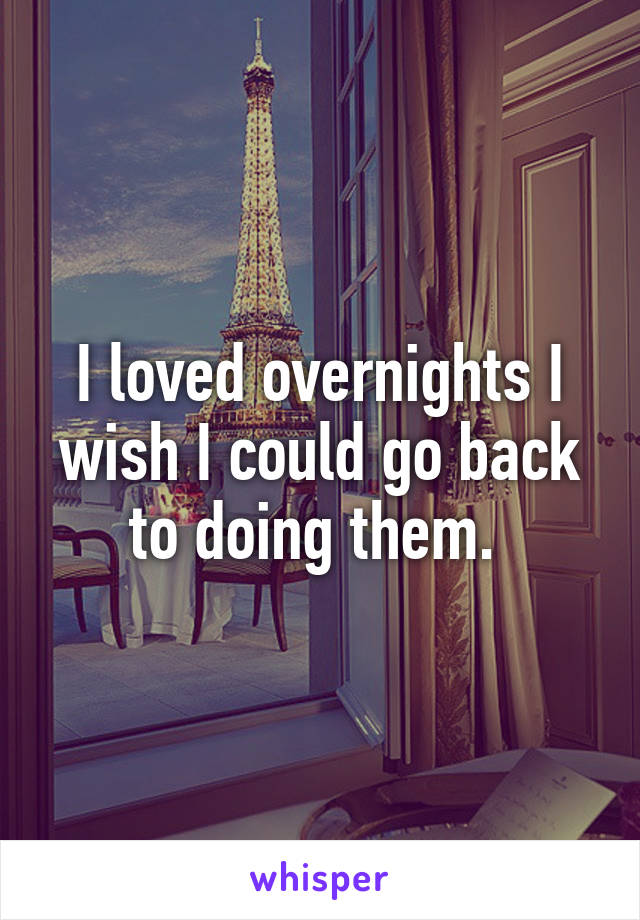 I loved overnights I wish I could go back to doing them. 