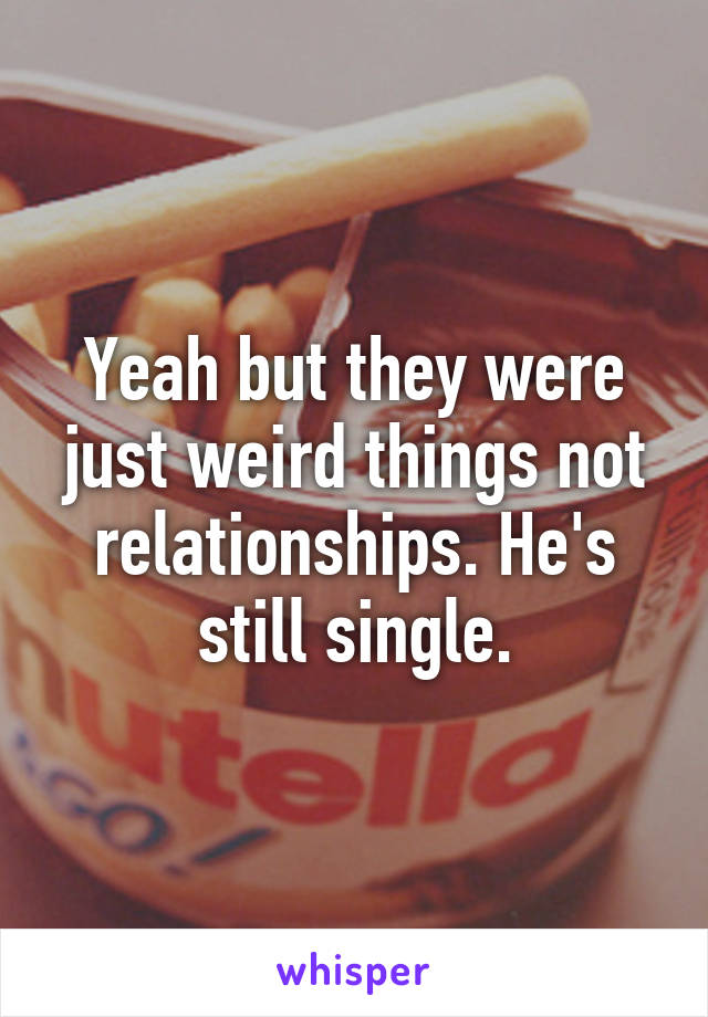 Yeah but they were just weird things not relationships. He's still single.