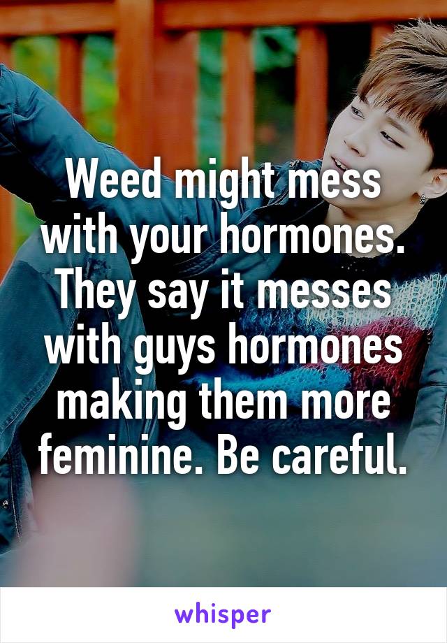 Weed might mess with your hormones. They say it messes with guys hormones making them more feminine. Be careful.
