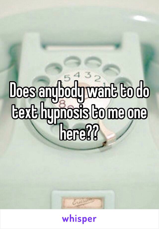 Does anybody want to do text hypnosis to me one here??