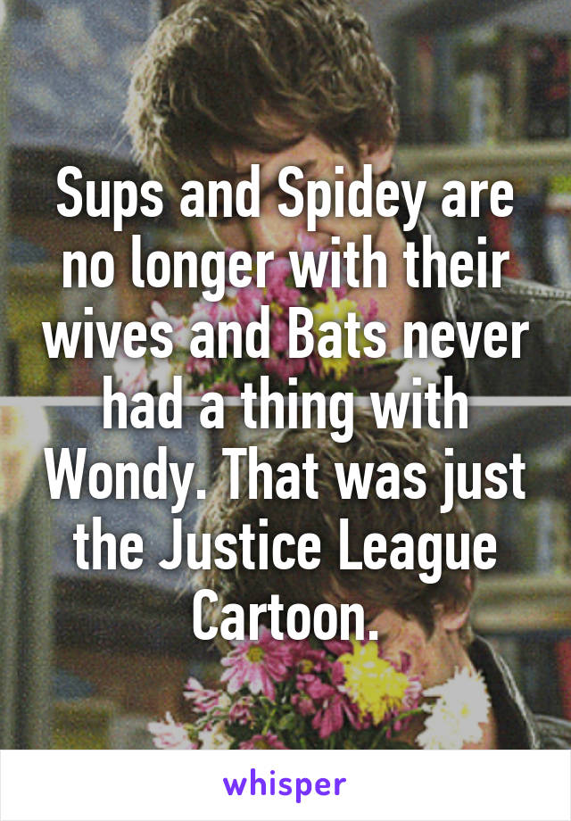 Sups and Spidey are no longer with their wives and Bats never had a thing with Wondy. That was just the Justice League Cartoon.