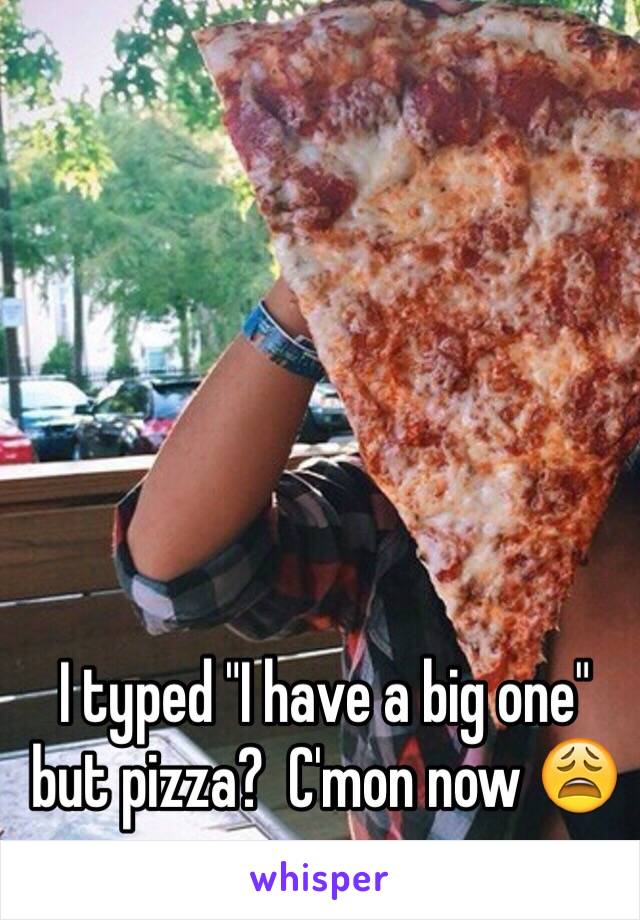 I typed "I have a big one" but pizza?  C'mon now 😩