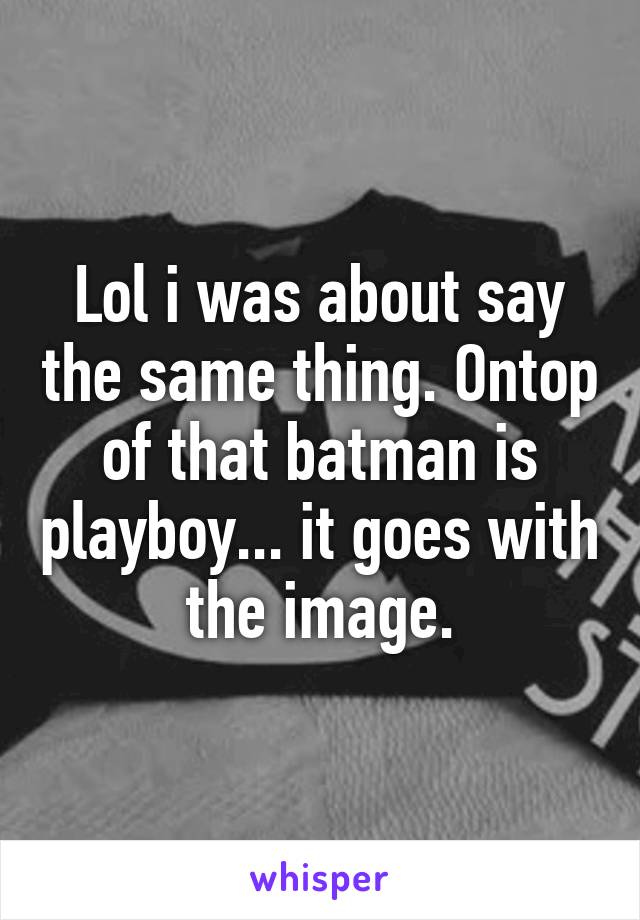 Lol i was about say the same thing. Ontop of that batman is playboy... it goes with the image.