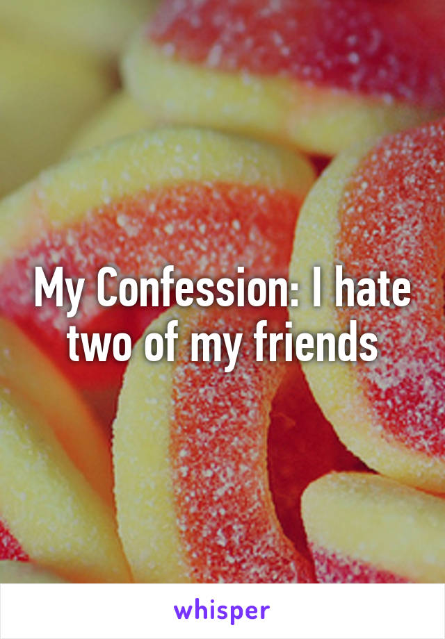 My Confession: I hate two of my friends