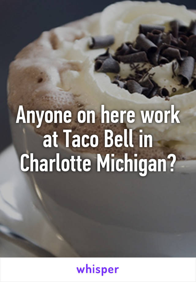 Anyone on here work at Taco Bell in Charlotte Michigan?