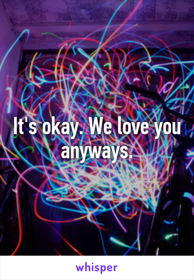 It's okay. We love you anyways.