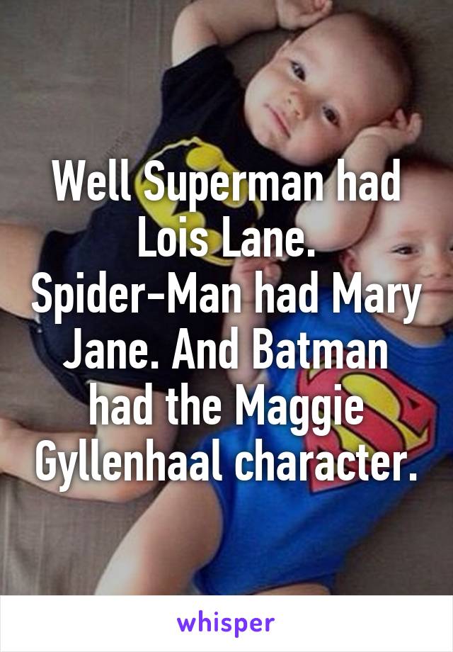 Well Superman had Lois Lane. Spider-Man had Mary Jane. And Batman had the Maggie Gyllenhaal character.