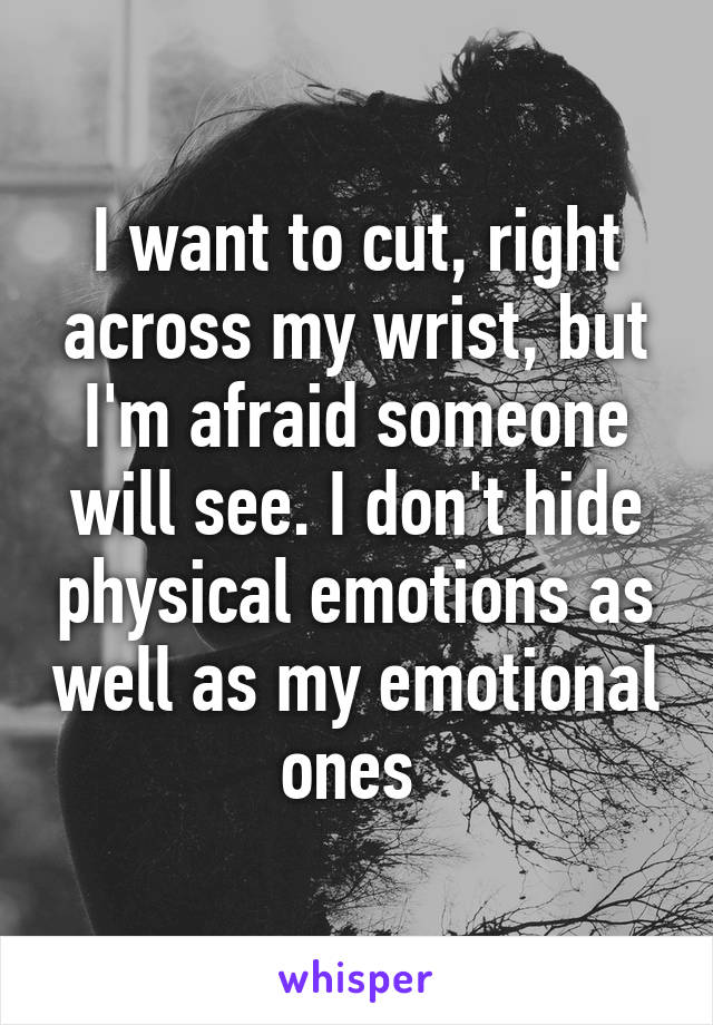 I want to cut, right across my wrist, but I'm afraid someone will see. I don't hide physical emotions as well as my emotional ones 