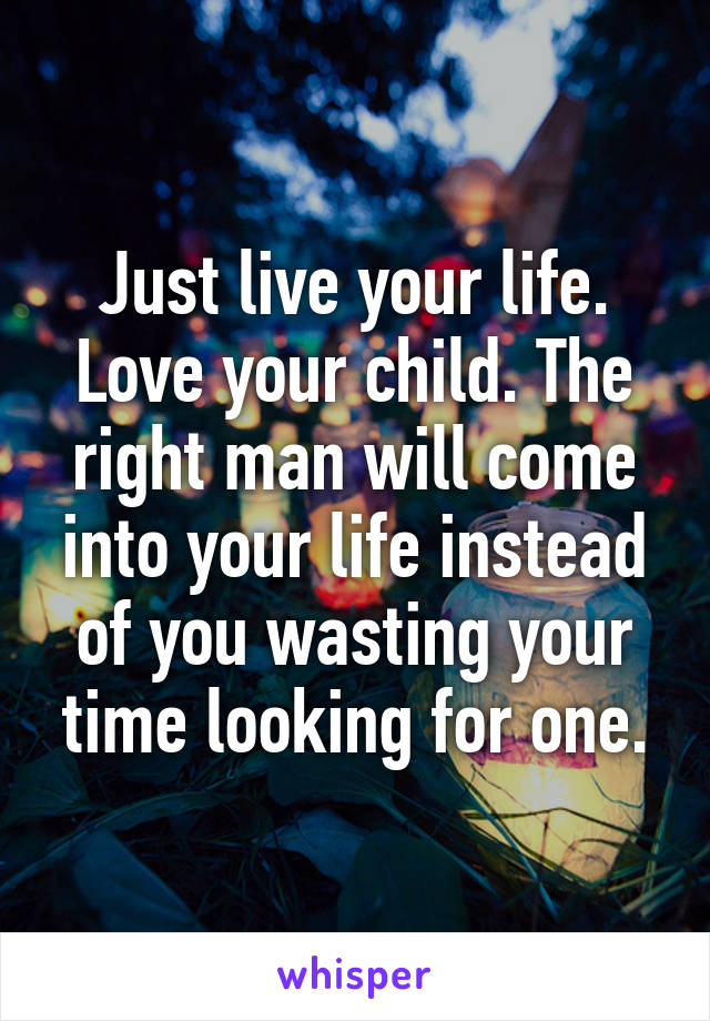 Just live your life. Love your child. The right man will come into your life instead of you wasting your time looking for one.