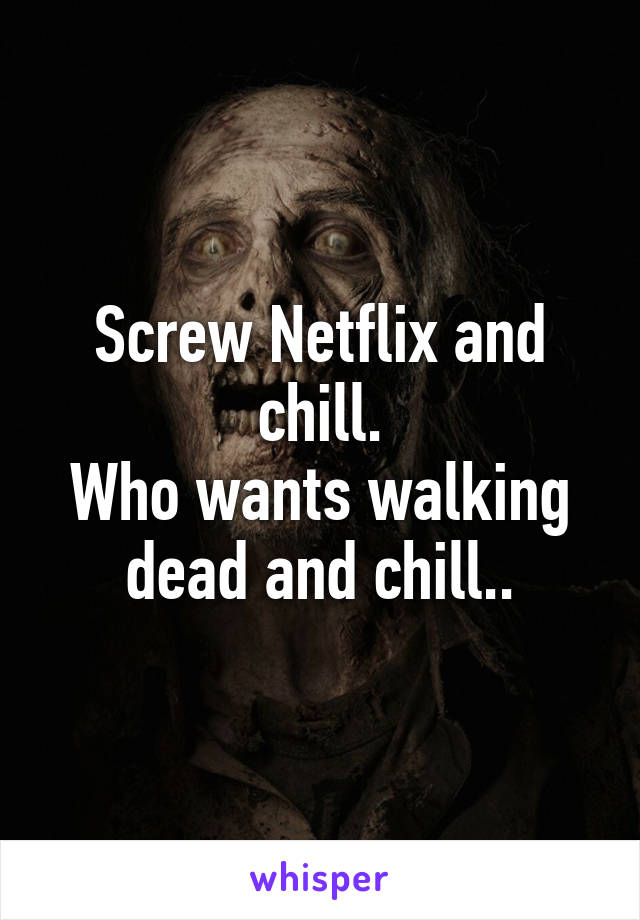 Screw Netflix and chill.
Who wants walking dead and chill..