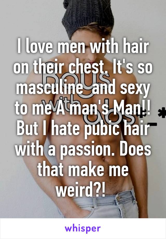 I love men with hair on their chest. It's so masculine  and sexy to me A man's Man!! But I hate pubic hair with a passion. Does that make me weird?! 