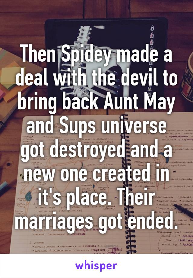 Then Spidey made a deal with the devil to bring back Aunt May and Sups universe got destroyed and a new one created in it's place. Their marriages got ended.