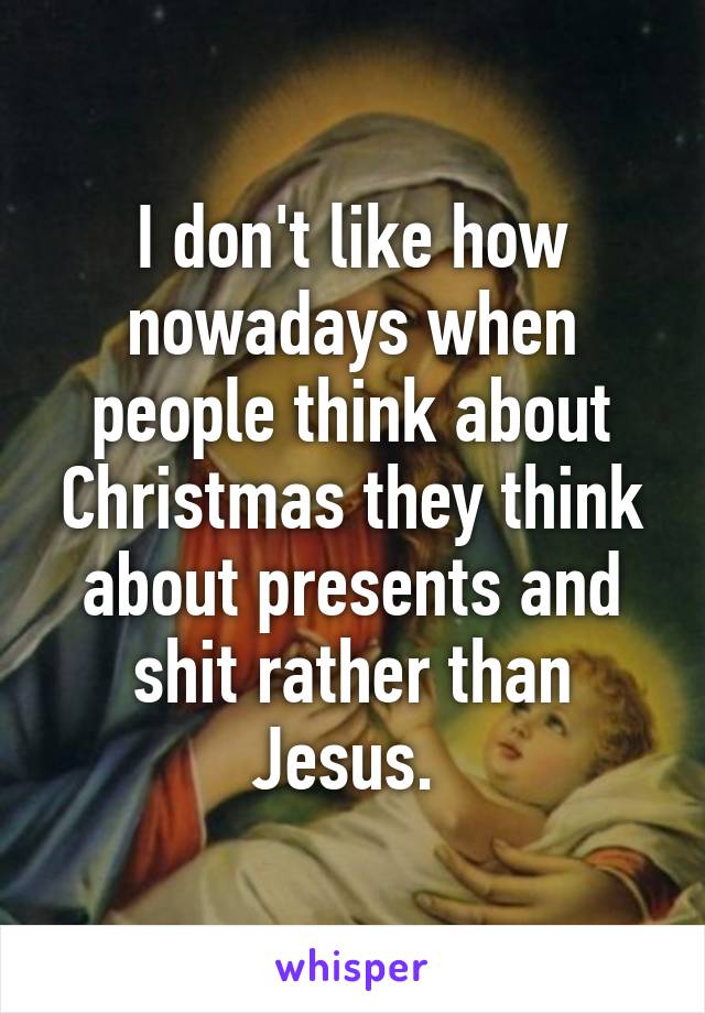 I don't like how nowadays when people think about Christmas they think about presents and shit rather than Jesus. 