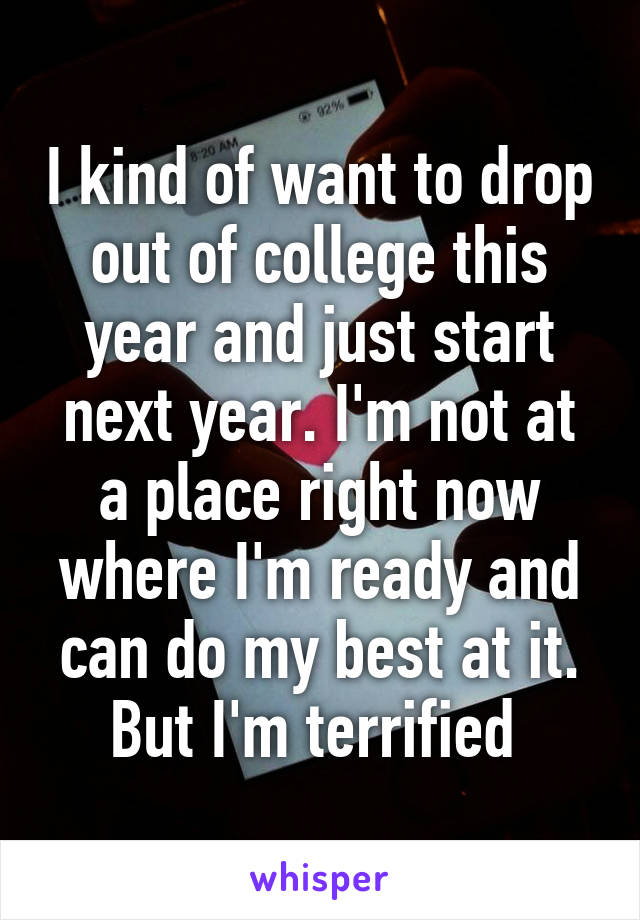 I kind of want to drop out of college this year and just start next year. I'm not at a place right now where I'm ready and can do my best at it. But I'm terrified 