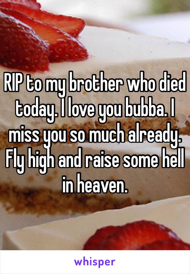 RIP to my brother who died today. I love you bubba. I miss you so much already. 
Fly high and raise some hell in heaven. 