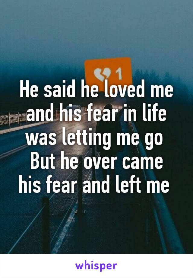 He said he loved me and his fear in life was letting me go 
But he over came his fear and left me 