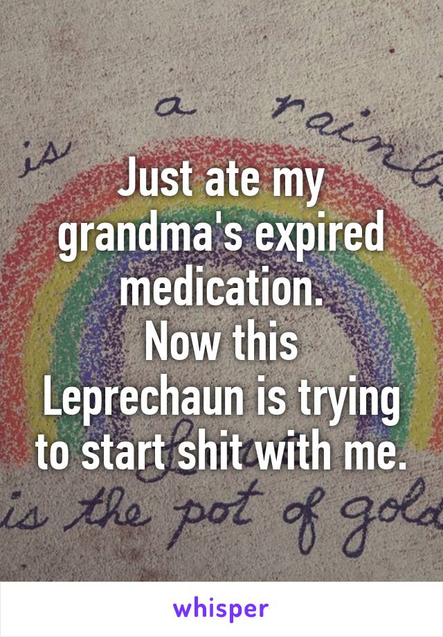 Just ate my grandma's expired medication.
Now this Leprechaun is trying to start shit with me.