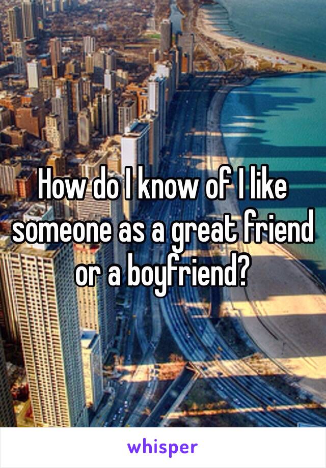 How do I know of I like someone as a great friend or a boyfriend?