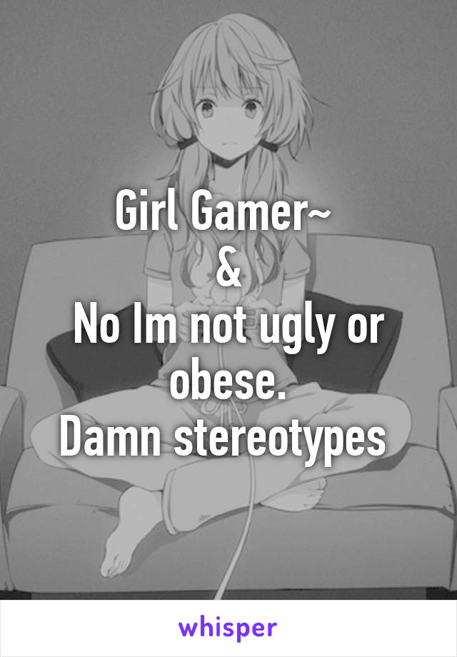 Girl Gamer~ 
&
No Im not ugly or obese.
Damn stereotypes 