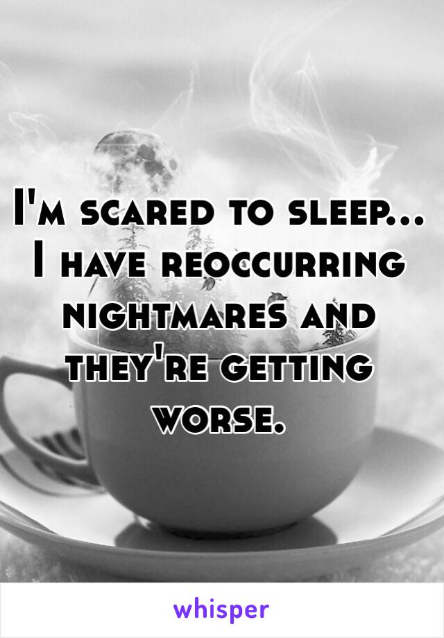 I'm scared to sleep... I have reoccurring nightmares and they're getting worse.