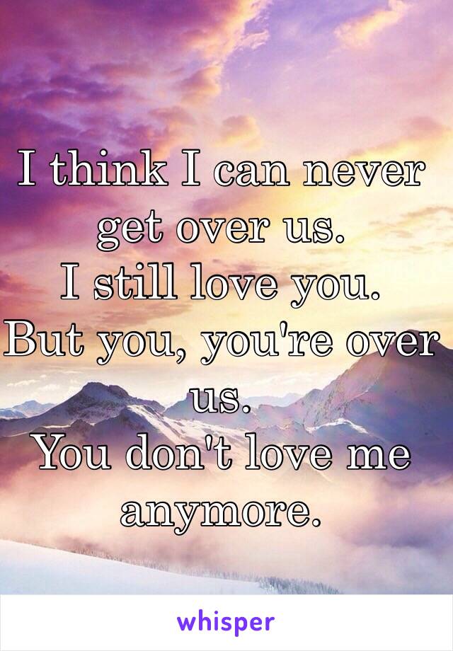 I think I can never get over us.
I still love you.
But you, you're over us.
You don't love me anymore.