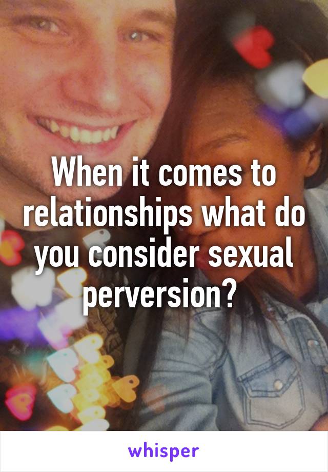 When it comes to relationships what do you consider sexual perversion? 