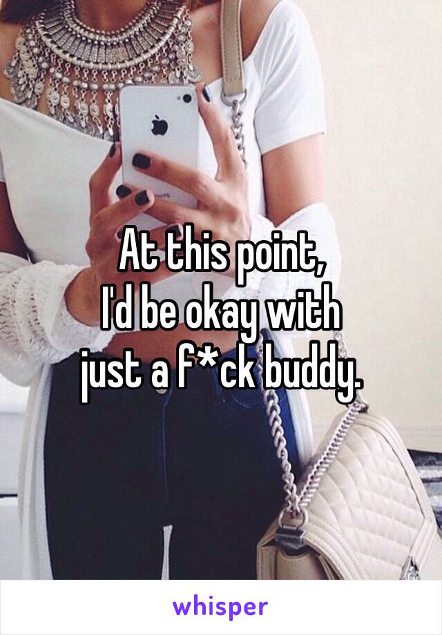 At this point,
I'd be okay with
just a f*ck buddy.