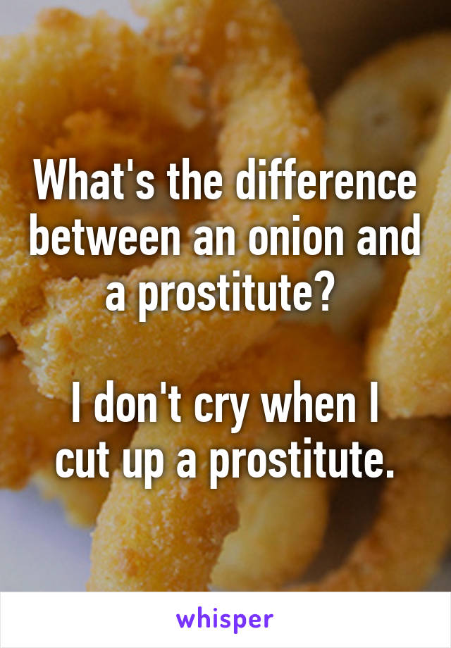 What's the difference between an onion and a prostitute? 

I don't cry when I cut up a prostitute.
