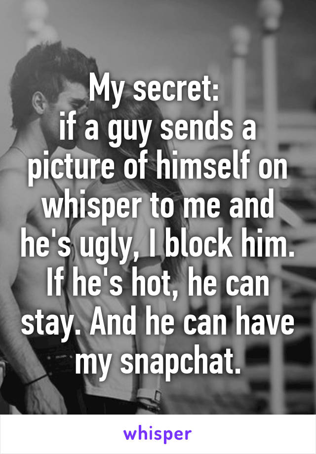 My secret: 
if a guy sends a picture of himself on whisper to me and he's ugly, I block him. If he's hot, he can stay. And he can have my snapchat.