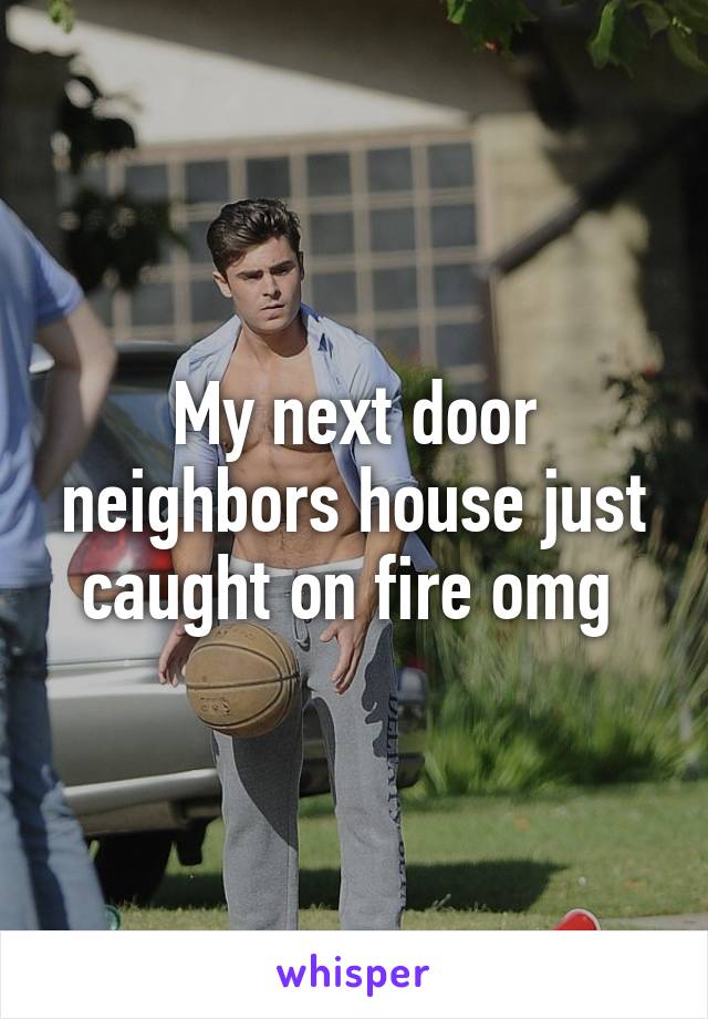 My next door neighbors house just caught on fire omg 