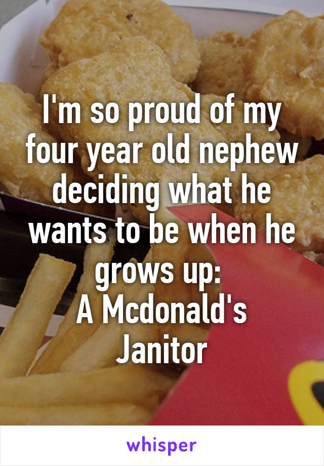 I'm so proud of my four year old nephew deciding what he wants to be when he grows up: 
A Mcdonald's Janitor