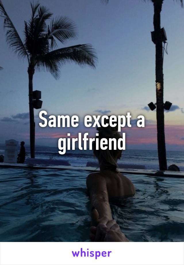 Same except a girlfriend