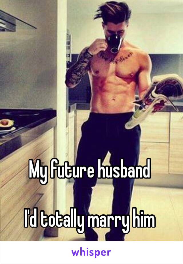 My future husband

I'd totally marry him 