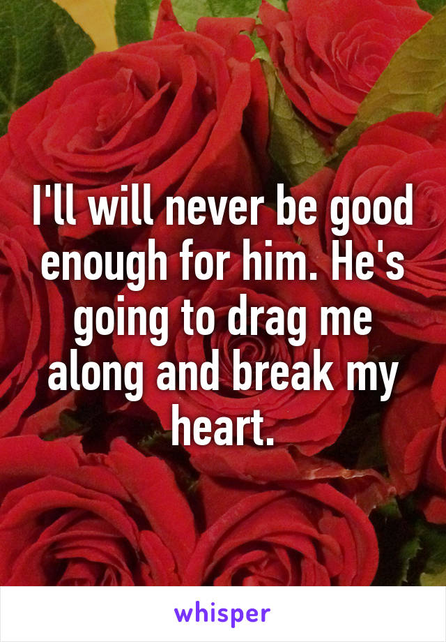 I'll will never be good enough for him. He's going to drag me along and break my heart.