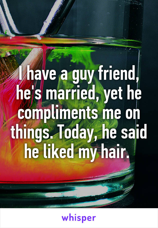 I have a guy friend, he's married, yet he compliments me on things. Today, he said he liked my hair. 