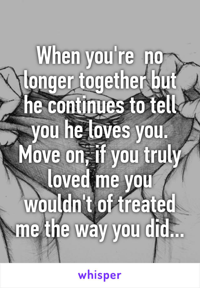 When you're  no longer together but he continues to tell you he loves you. Move on, if you truly loved me you wouldn't of treated me the way you did...