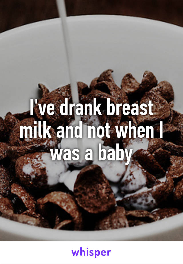 I've drank breast milk and not when I was a baby