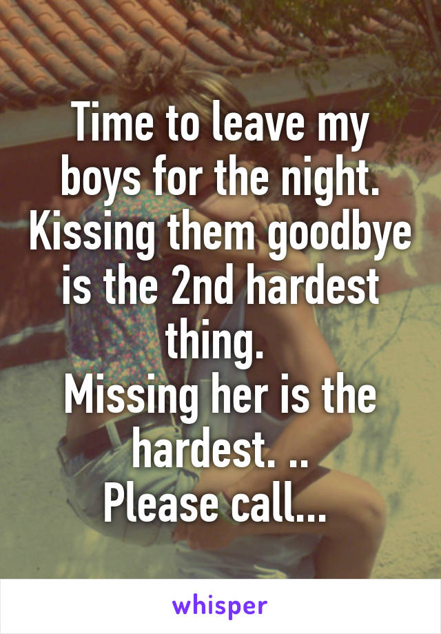 Time to leave my boys for the night. Kissing them goodbye is the 2nd hardest thing. 
Missing her is the hardest. ..
Please call... 