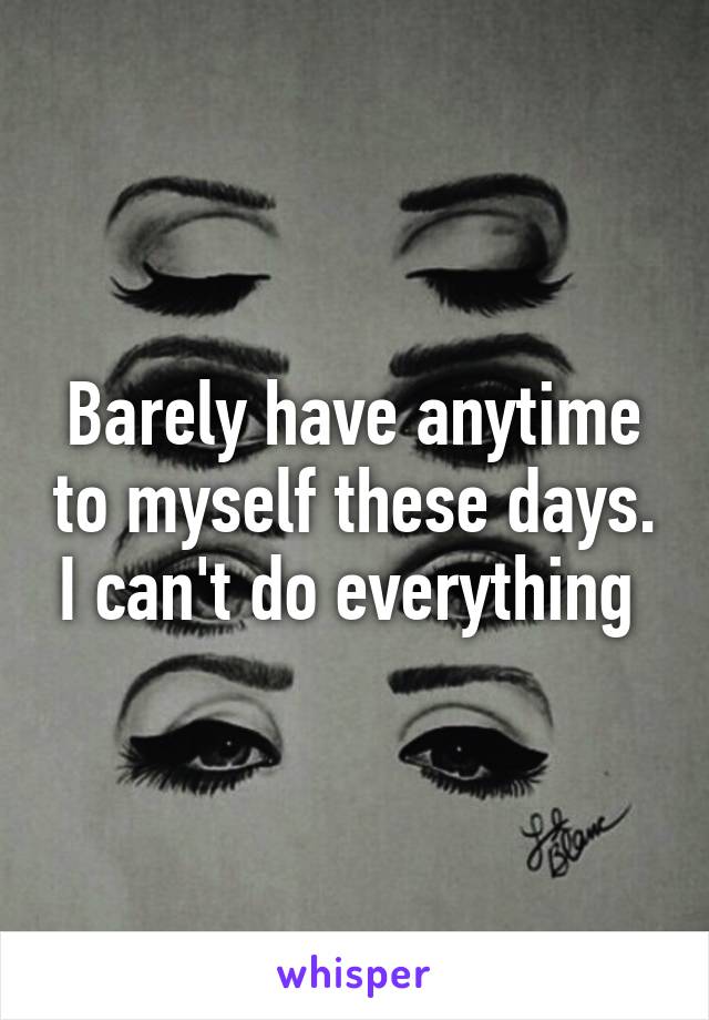 Barely have anytime to myself these days. I can't do everything 