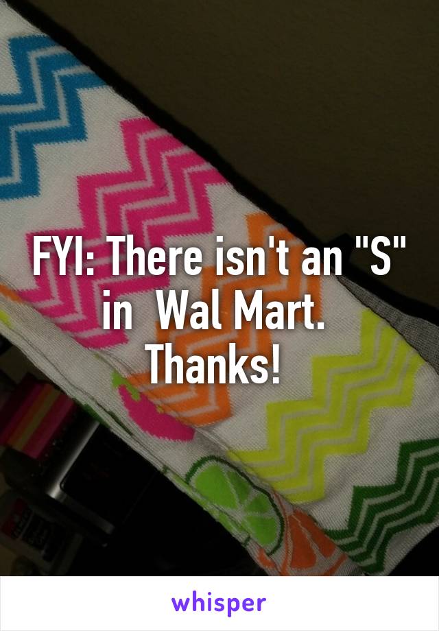 FYI: There isn't an "S" in  Wal Mart. 
Thanks! 