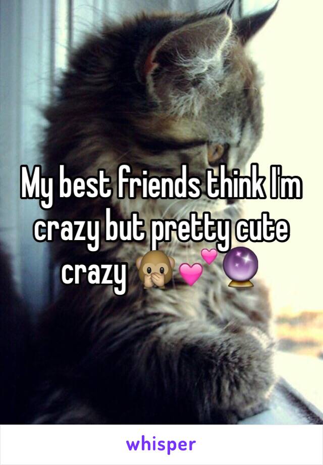 My best friends think I'm  crazy but pretty cute crazy 🙊💕🔮