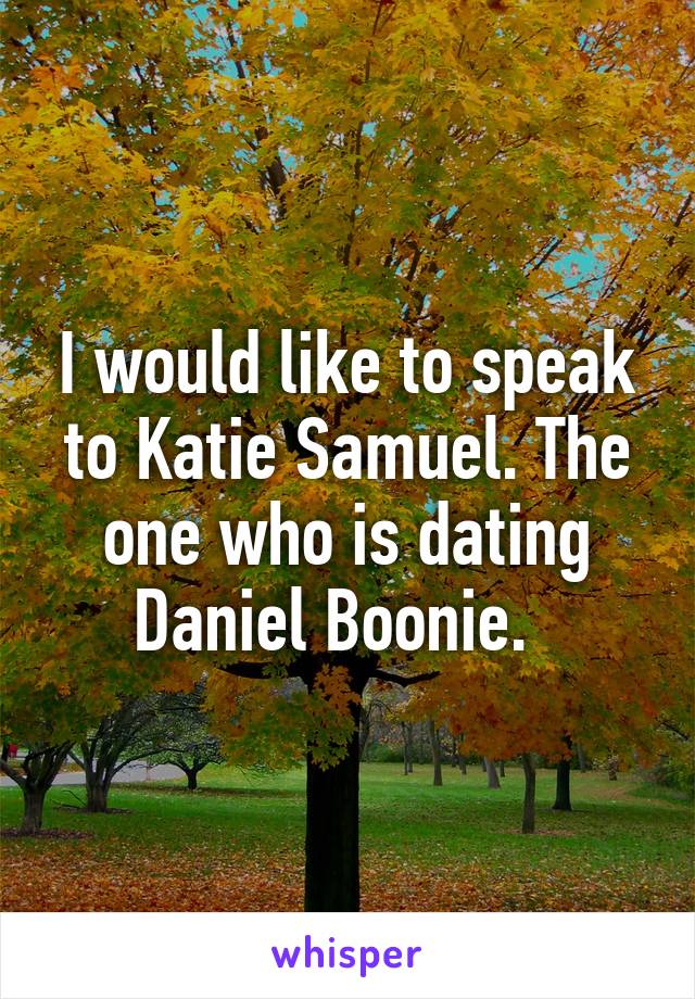 I would like to speak to Katie Samuel. The one who is dating Daniel Boonie.  