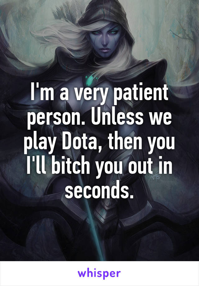 I'm a very patient person. Unless we play Dota, then you I'll bitch you out in seconds.