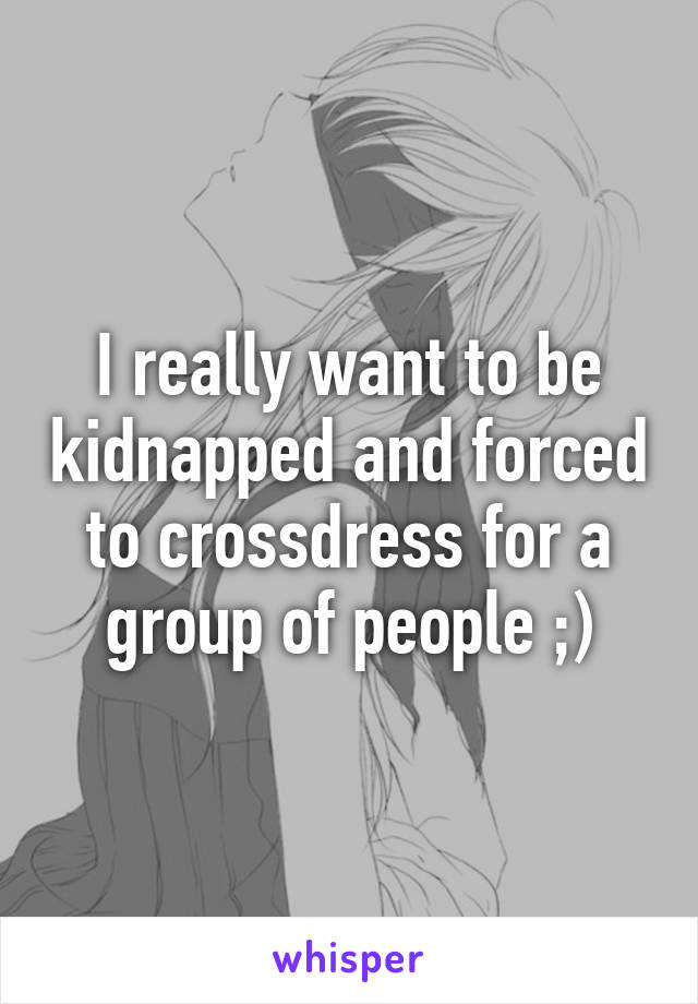 I really want to be kidnapped and forced to crossdress for a group of people ;)