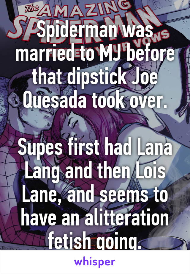 Spiderman was married to MJ before that dipstick Joe Quesada took over.

Supes first had Lana Lang and then Lois Lane, and seems to have an alitteration fetish going.