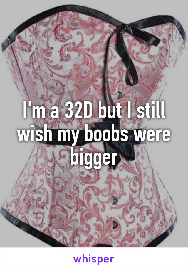 I'm a 32D but I still wish my boobs were bigger