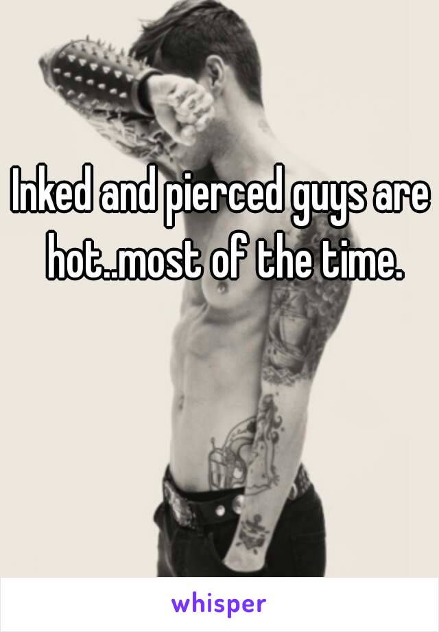 Inked and pierced guys are hot..most of the time.