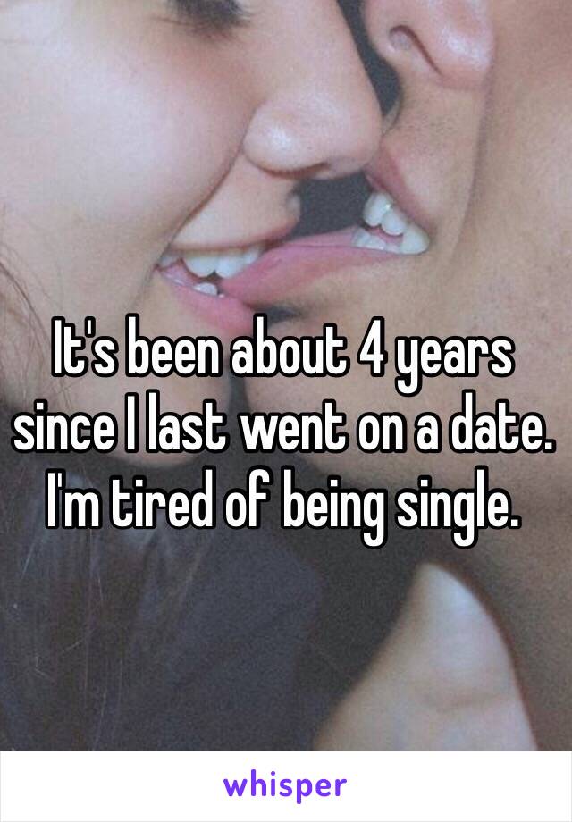 It's been about 4 years since I last went on a date.
I'm tired of being single.